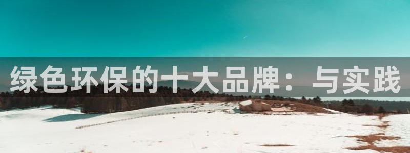 杏耀代理官网：绿色环保的十大品牌：与实践