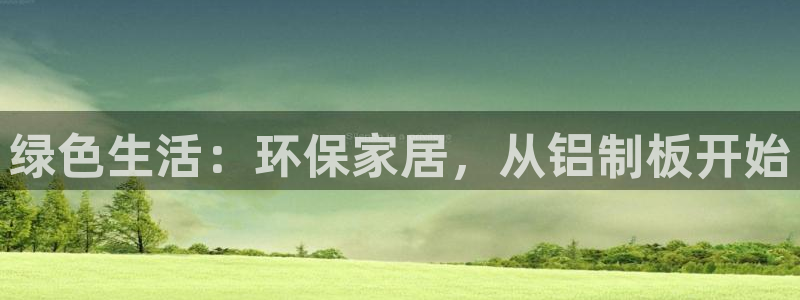 杏耀代理官网：绿色生活：环保家居，从铝制板开始