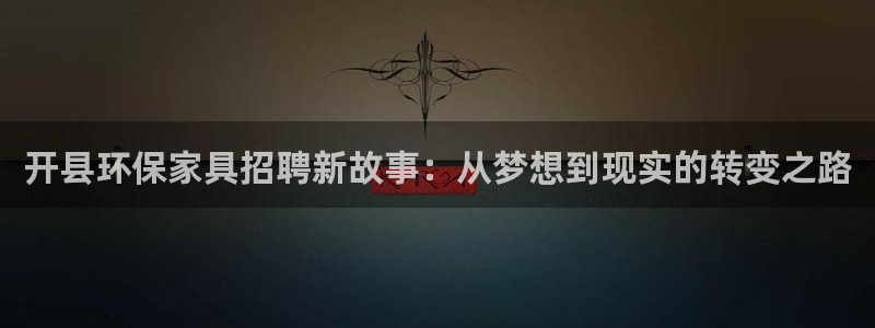 杏耀平台线路测速：开县环保家具招聘新故事：从梦想到现实的转变