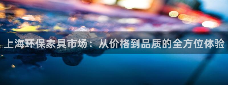 杏耀登入测速：上海环保家具市场：从价格到品质的全方位体验