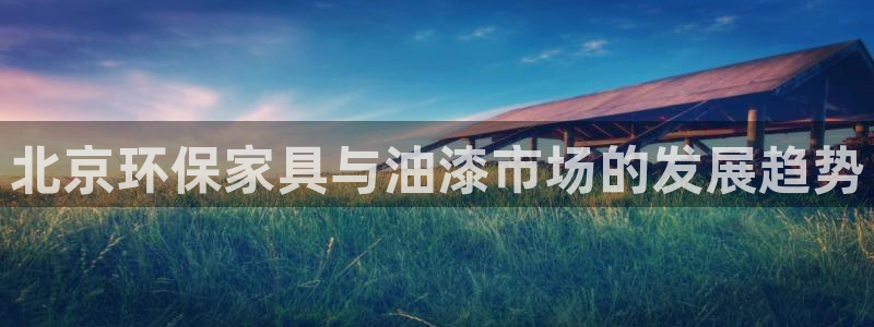 杏耀平台代理注册多少钱一年：北京环保家具与油漆市场的发展趋势