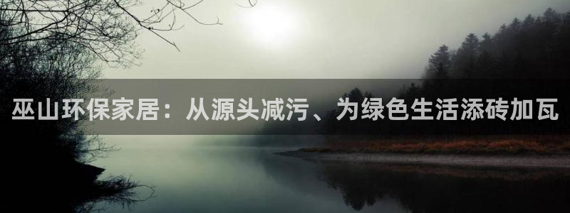 杏耀官方娱乐：巫山环保家居：从源头减污、为绿色生活添砖加瓦