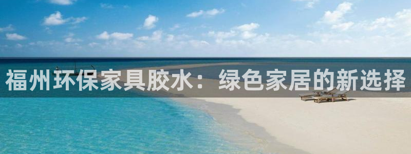 杏耀代理日工资多少：福州环保家具胶水：绿色家居的新选择