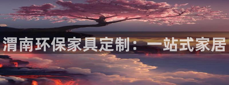 杏耀代理注册：渭南环保家具定制：一站式家居