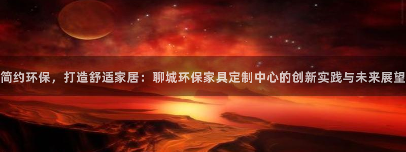 杏耀平台登录网站：简约环保，打造舒适家居：聊城环保家具定制中
