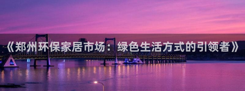 杏耀平台登录网址：《郑州环保家居市场：绿色生活方式的引领者》
