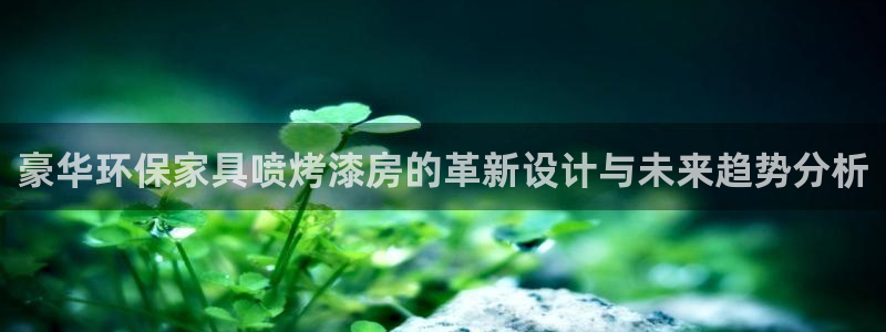 杏耀平台下载：豪华环保家具喷烤漆房的革新设计与未来趋势分析