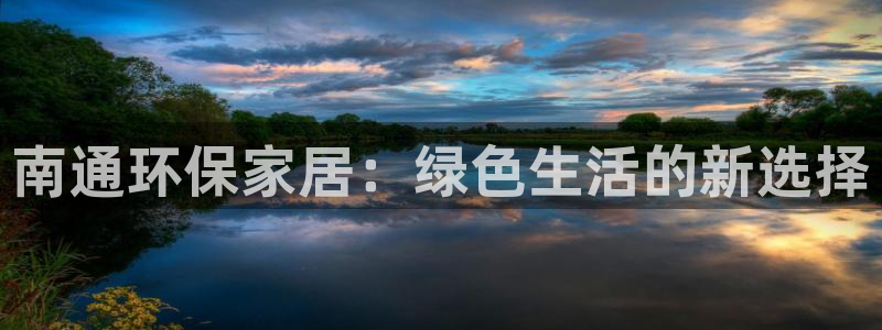 杏耀平台测速登陆：南通环保家居：绿色生活的新选择
