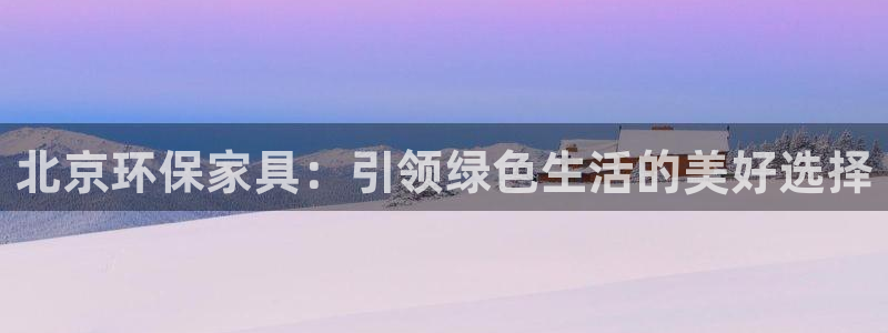 杏耀官网登录：北京环保家具：引领绿色生活的美好选择