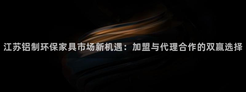 杏耀代理登录中心怎么进：江苏铝制环保家具市场新机遇：加盟与代