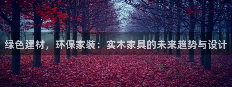 杏耀测速网址电脑版：绿色建材，环保家装：实木家具的未来趋势与