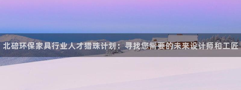杏耀平台注册流程：北碚环保家具行业人才猎珠计划：寻找您需要的