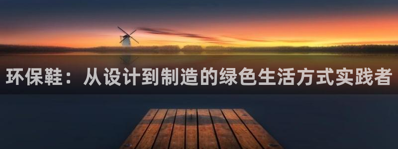 杏耀平台客服：环保鞋：从设计到制造的绿色生活方式实践者