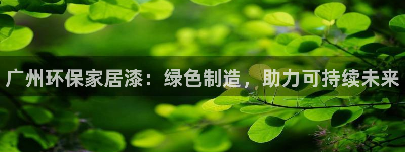 杏耀注册登入：广州环保家居漆：绿色制造，助力可持续未来