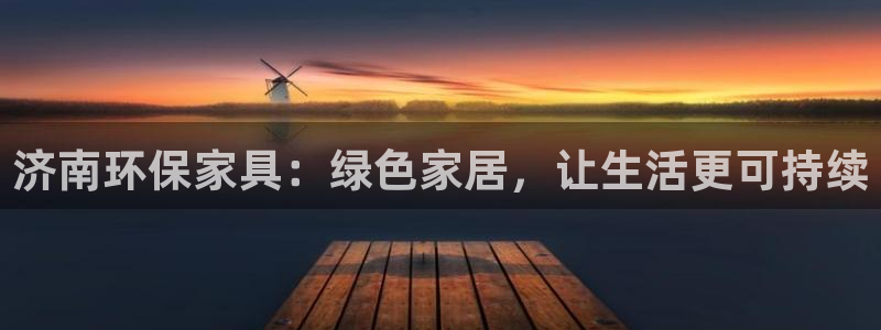 杏耀平台开户：济南环保家具：绿色家居，让生活更可持续