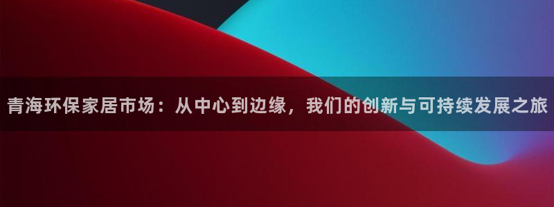 杏耀平台注册会员：青海环保家居市场：从中心到边缘，我们的创新
