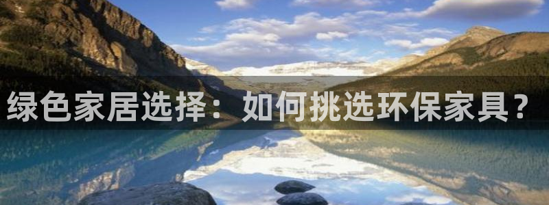 杏耀管网登录：绿色家居选择：如何挑选环保家具？