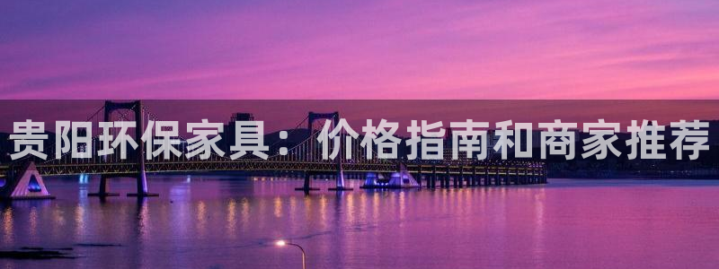 杏耀平台注册网址：贵阳环保家具：价格指南和商家推荐