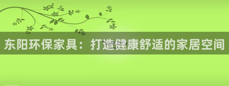 杏耀代理官网：东阳环保家具：打造健康舒适的家居空间