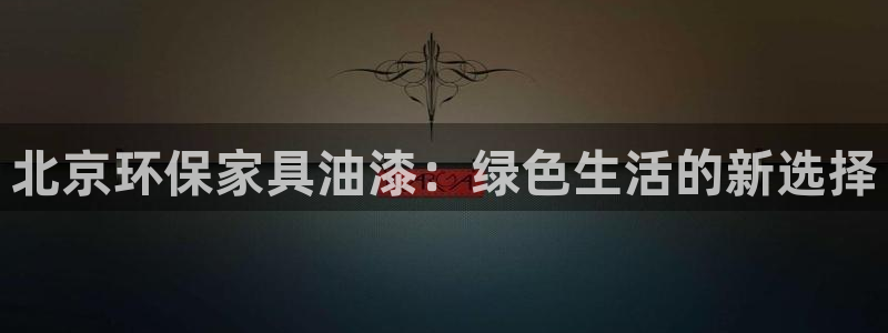 杏耀官网网站：北京环保家具油漆：绿色生活的新选择