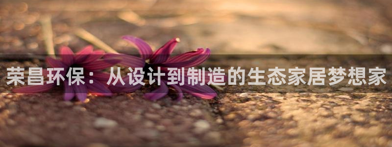 杏耀平台客户端：荣昌环保：从设计到制造的生态家居梦想家