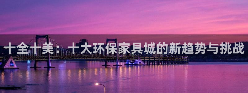 杏耀平台手机app：十全十美：十大环保家具城的新趋势与挑战