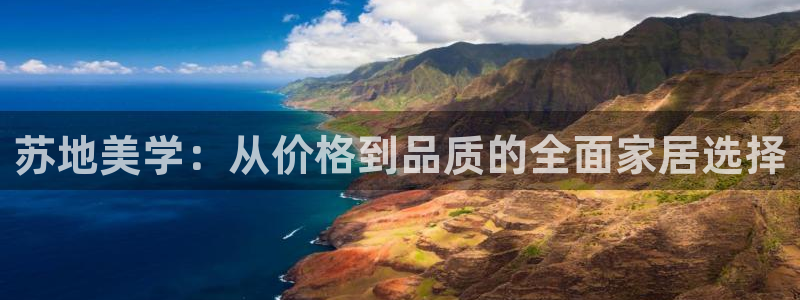 杏耀平台官网：苏地美学：从价格到品质的全面家居选择