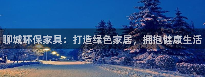 杏耀注册地址：聊城环保家具：打造绿色家居，拥抱健康生活