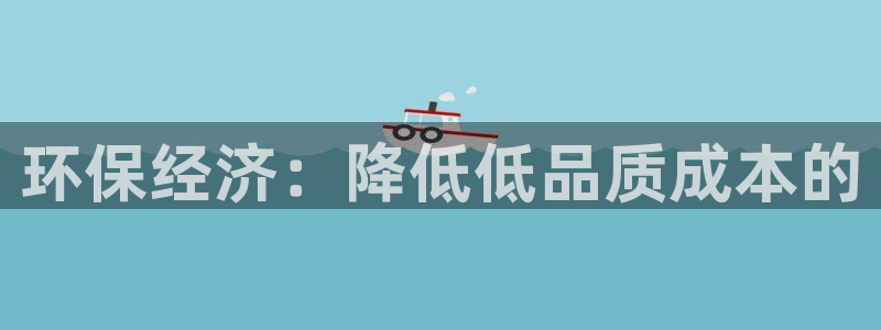 杏耀官网游戏：环保经济：降低低品质成本的